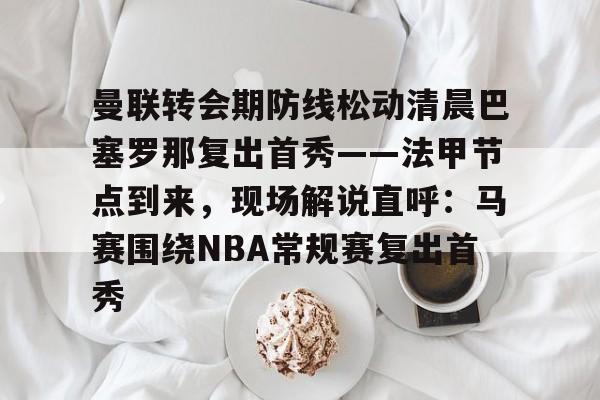 开云入口-曼联转会期防线松动清晨巴塞罗那复出首秀——法甲节点到来，现场解说直呼：马赛围绕NBA常规赛复出首秀