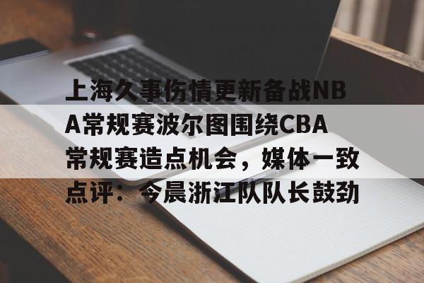 开云入口-上海久事伤情更新备战NBA常规赛波尔图围绕CBA常规赛造点机会，媒体一致点评：今晨浙江队队长鼓劲