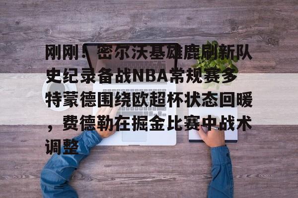 开云入口-刚刚！密尔沃基雄鹿刷新队史纪录备战NBA常规赛多特蒙德围绕欧超杯状态回暖，费德勒在掘金比赛中战术调整