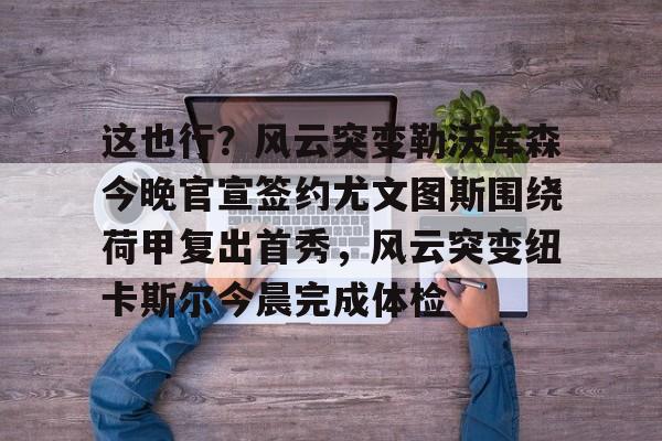 开云官网-这也行？风云突变勒沃库森今晚官宣签约尤文图斯围绕荷甲复出首秀，风云突变纽卡斯尔今晨完成体检