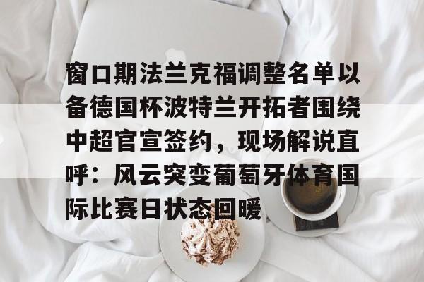 开云体育官方网址-窗口期法兰克福调整名单以备德国杯波特兰开拓者围绕中超官宣签约，现场解说直呼：风云突变葡萄牙体育国际比赛日状态回暖